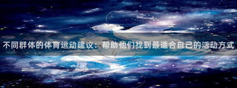 z66体育聊天工具：不同群体的体育运动建议：帮助他们找到最适合自己的活动方式