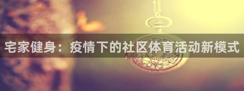 Z66体育官方网站：宅家健身：疫情下的社区体育活动新模式