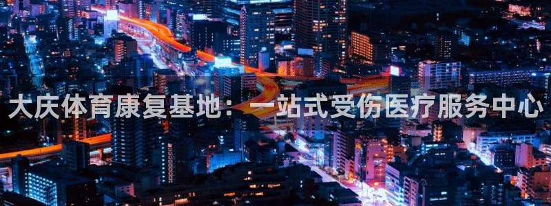 Z66体育APP最新版：大庆体育康复基地：一站式受伤医疗服务中心